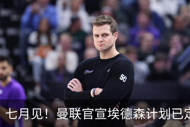 七月见！曼联官宣埃德森计划已定，安帅让其改踢右后卫有助卡里克